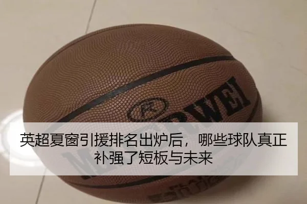 英超夏窗引援排名出炉后，哪些球队真正补强了短板与未来
